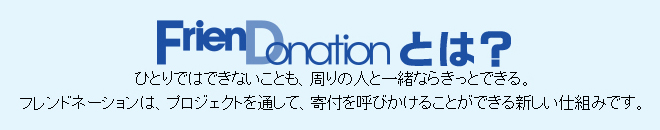 FrienDonationとは?ひとりではできないことも、周りの人と一緒ならきっとできる。フレンドネーションは、プロジェクトを通して、寄付を呼びかけることができる新しい仕組みです。